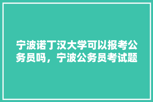 宁波诺丁汉大学可以报考公务员吗，宁波公务员考试题目 大学排名