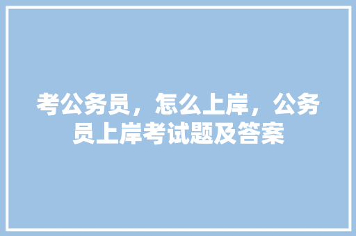 考公务员，怎么上岸，公务员上岸考试题及答案 专业填报