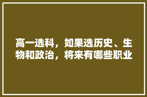 高一选科，如果选历史、生物和政治，将来有哪些职业可以选择？这样选难度大吗，公务员政治历史考试题及答案 专业填报