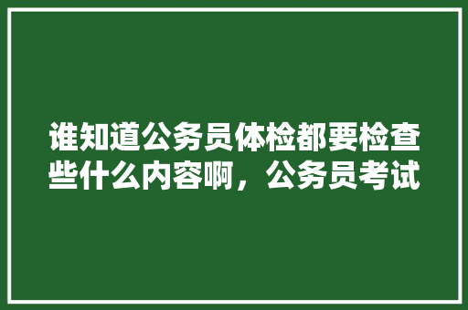谁知道公务员体检都要检查些什么内容啊，公务员考试妇科检查查什么 专业填报