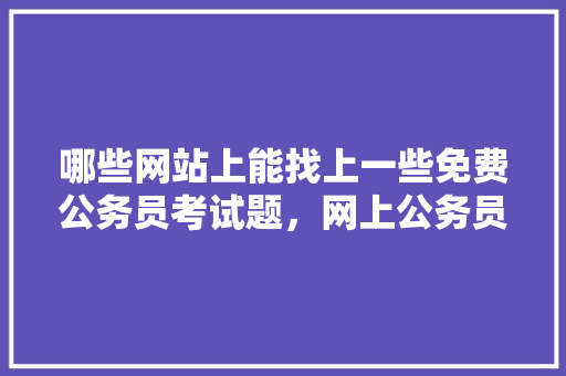 哪些网站上能找上一些免费公务员考试题，网上公务员考试题是真的假的 公考知识