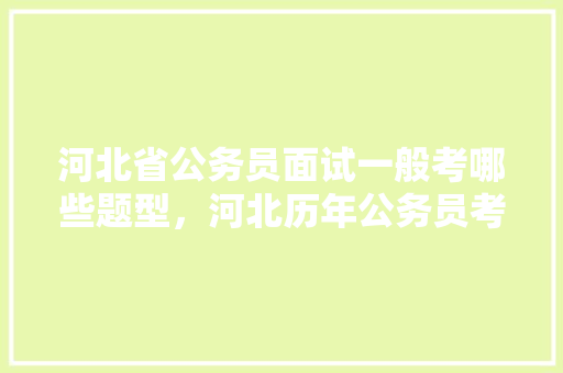 河北省公务员面试一般考哪些题型，河北历年公务员考试题目 教育科普