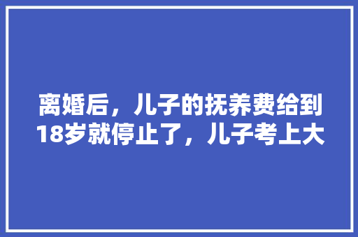 离婚后，儿子的抚养费给到18岁就停止了，儿子考上大学后还有权上诉争取抚养费吗，公务员考试疯狗题目 建筑考试