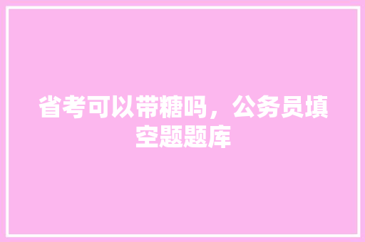 省考可以带糖吗，公务员填空题题库 教育科普