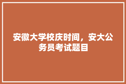 安徽大学校庆时间，安大公务员考试题目 教育科普