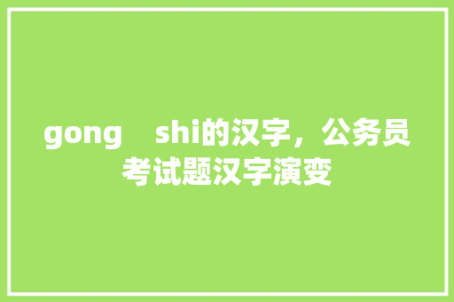 gong    shi的汉字，公务员考试题汉字演变 教育科普