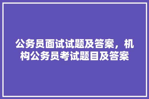 公务员面试试题及答案，机构公务员考试题目及答案 大学排名