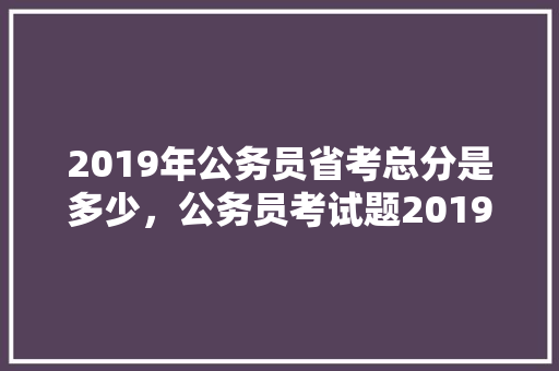 2019年公务员省考总分是多少，公务员考试题2019法国德国 专业填报
