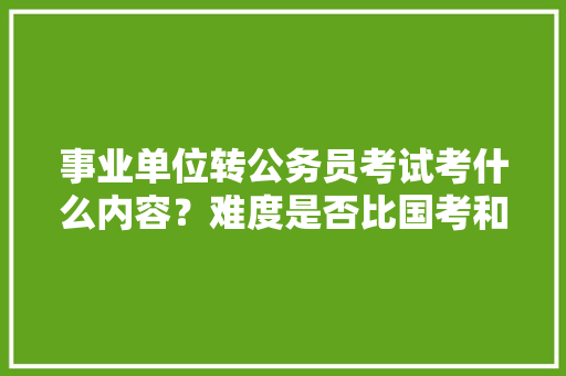 事业单位转公务员考试考什么内容？难度是否比国考和省考大，公务员遴选考试题库 教育科普