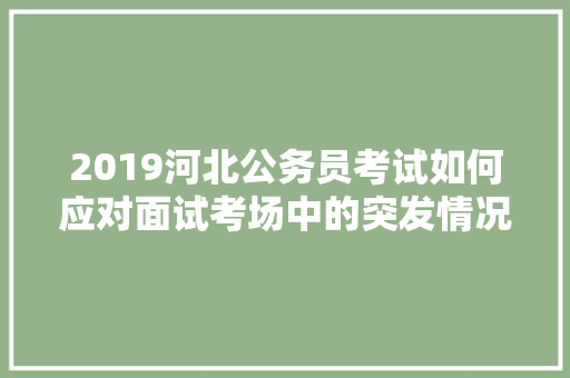 2019河北公务员考试如何应对面试考场中的突发情况，公务员突发事件考试题库及答案 建筑考试
