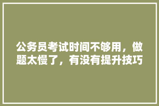 公务员考试时间不够用，做题太慢了，有没有提升技巧，围棋做题 教育科普