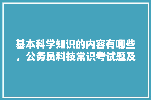 基本科学知识的内容有哪些，公务员科技常识考试题及答案