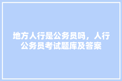 地方人行是公务员吗，人行公务员考试题库及答案