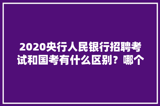 2020央行人民银行招聘考试和国考有什么区别？哪个难度更高，公务员实词辨析题库 专业填报