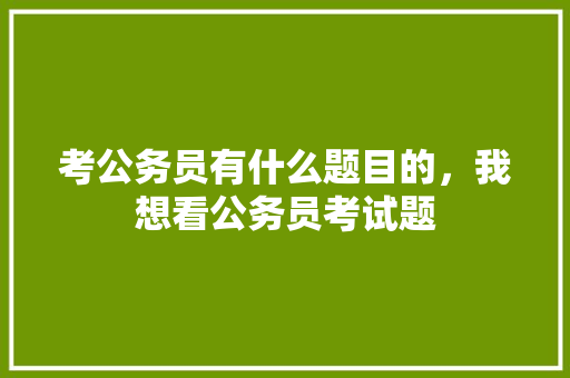 考公务员有什么题目的，我想看公务员考试题