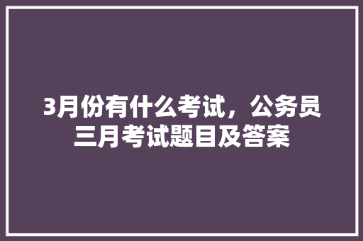 3月份有什么考试，公务员三月考试题目及答案 教育科普
