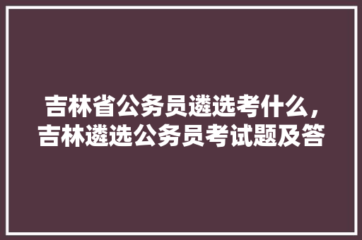 吉林省公务员遴选考什么，吉林遴选公务员考试题及答案
