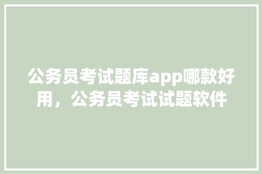 公务员考试题库app哪款好用，公务员考试试题软件 公考知识
