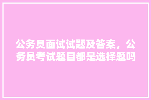 公务员面试试题及答案，公务员考试题目都是选择题吗 建筑考试