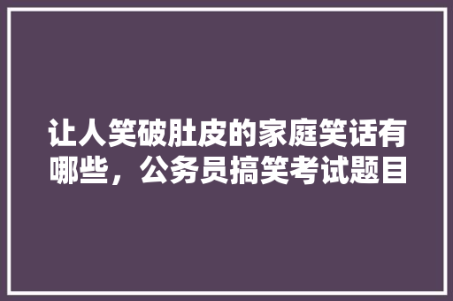 让人笑破肚皮的家庭笑话有哪些，公务员搞笑考试题目 公考知识