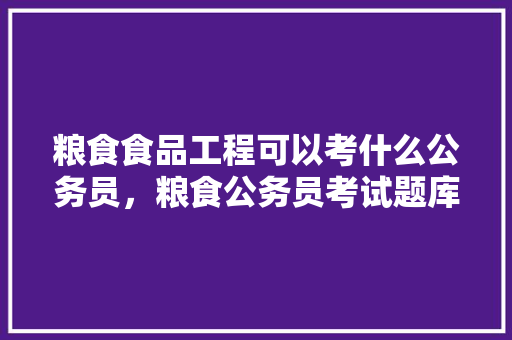 粮食食品工程可以考什么公务员，粮食公务员考试题库及答案 建筑考试