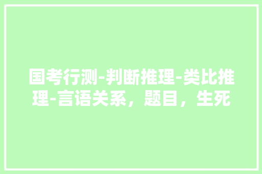 国考行测-判断推理-类比推理-言语关系，题目，生死:存亡 A.真伪:对错B.好坏:优劣，公务员真假推理考试题一样吗