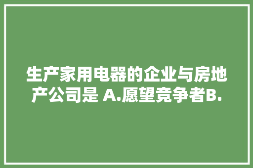 生产家用电器的企业与房地产公司是 A.愿望竞争者B.属类竞争者C.品牌竞争者D.形式竞争者，家用电器公务员考试题目及答案 专业填报