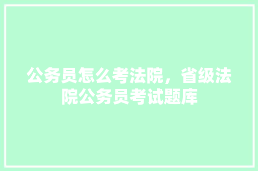 公务员怎么考法院，省级法院公务员考试题库 专业填报