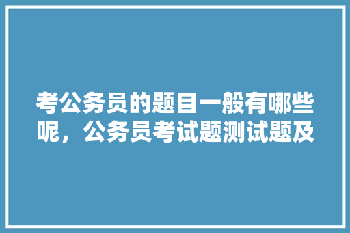 考公务员的题目一般有哪些呢，公务员考试题测试题及答案 大学排名