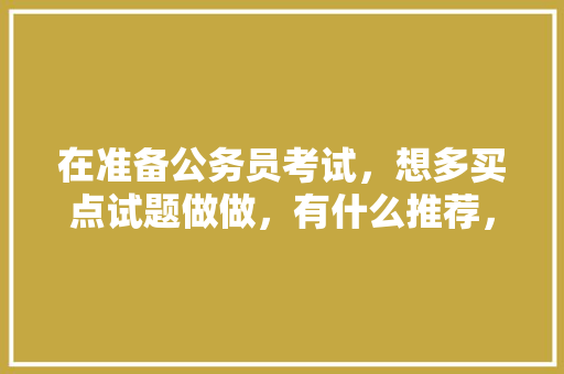 在准备公务员考试，想多买点试题做做，有什么推荐，公务员考试题目简单吗 专业填报