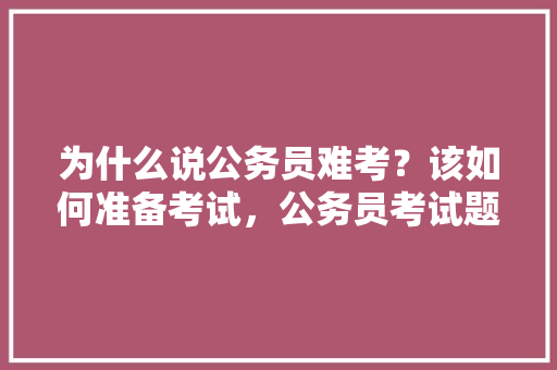 为什么说公务员难考？该如何准备考试，公务员考试题很无聊 教育科普