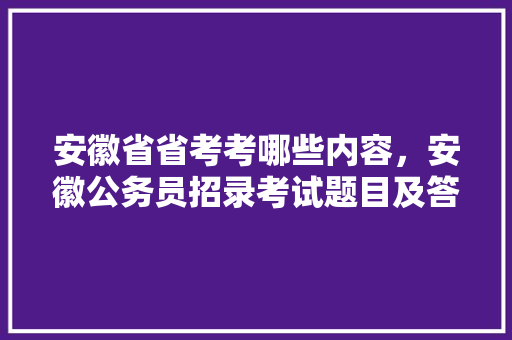安徽省省考考哪些内容，安徽公务员招录考试题目及答案