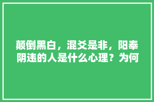 颠倒黑白，混爻是非，阳奉阴违的人是什么心理？为何那样对别人，公务员考试题黑白颠倒怎么办 大学排名