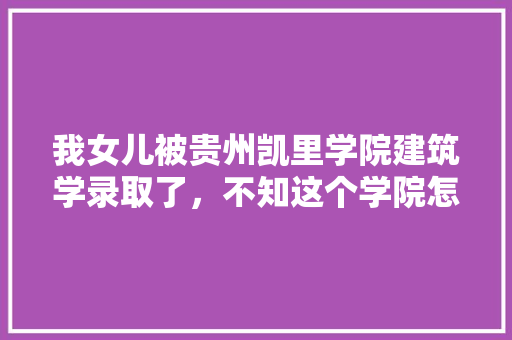 我女儿被贵州凯里学院建筑学录取了，不知这个学院怎么样，女生学这个专业好就业吗，公务员考试800题