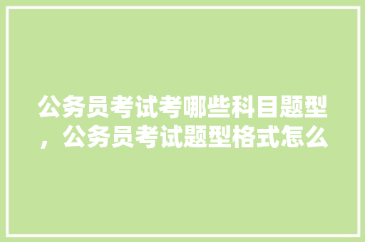 公务员考试考哪些科目题型，公务员考试题型格式怎么写