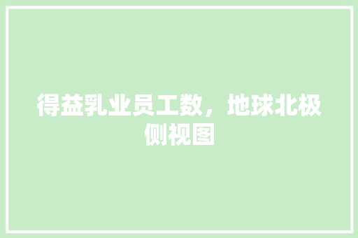得益乳业员工数，地球北极侧视图 教育科普
