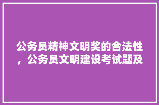 公务员精神文明奖的合法性，公务员文明建设考试题及答案 专业填报