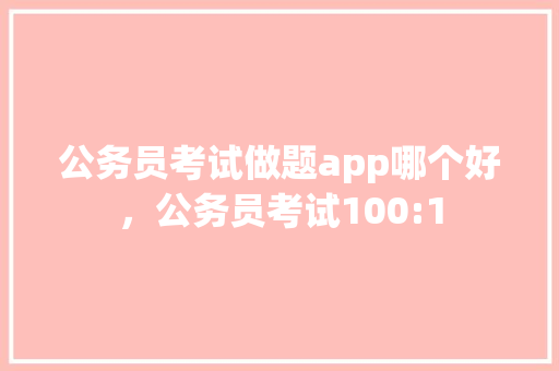 公务员考试做题app哪个好，公务员考试100:1