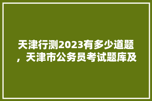 天津行测2023有多少道题，天津市公务员考试题库及答案 公考知识