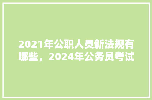 2021年公职人员新法规有哪些，2024年公务员考试题目及答案 专业填报