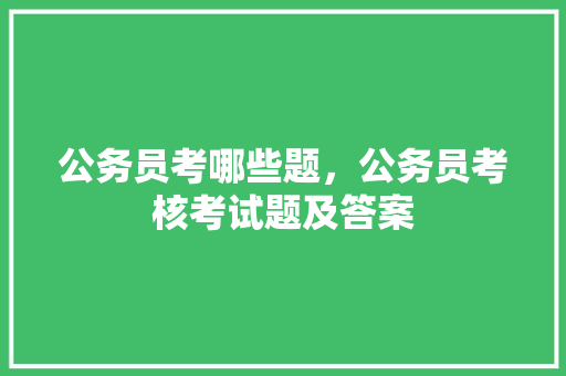 公务员考哪些题，公务员考核考试题及答案 大学排名