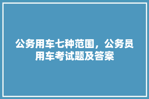 公务用车七种范围，公务员用车考试题及答案 教育科普