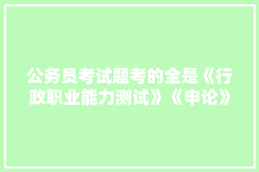 公务员考试题考的全是《行政职业能力测试》《申论》这两本书上的吗，行政能力公务员考试题库 公考知识