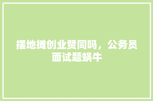 摆地摊创业赞同吗，公务员面试题蜗牛 大学排名