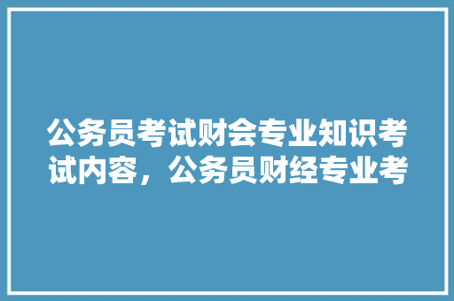 公务员考试财会专业知识考试内容，公务员财经专业考试题库