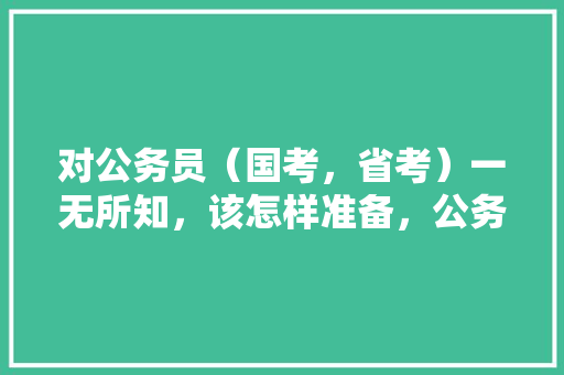 对公务员（国考，省考）一无所知，该怎样准备，公务员试卷题目 建筑考试