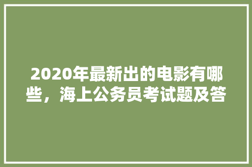 2020年最新出的电影有哪些，海上公务员考试题及答案 专业填报