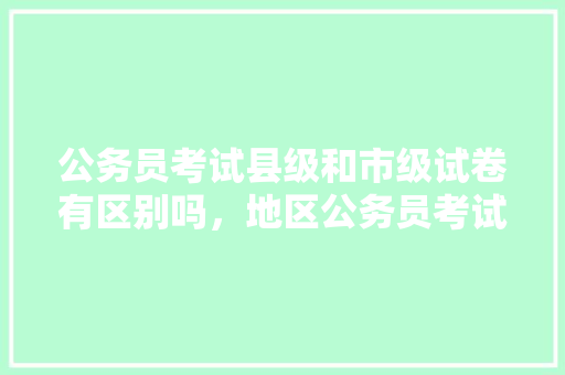 公务员考试县级和市级试卷有区别吗，地区公务员考试题目都一样吗 建筑考试