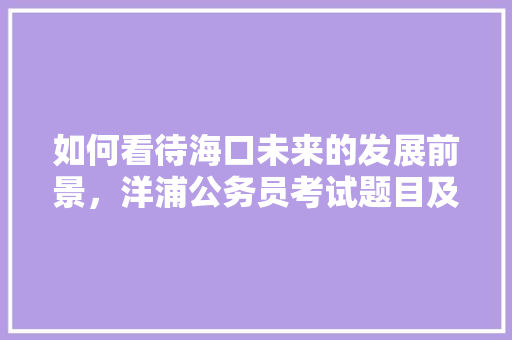 如何看待海口未来的发展前景，洋浦公务员考试题目及答案 教育科普