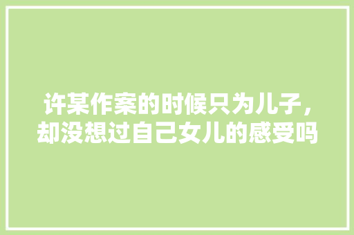 许某作案的时候只为儿子，却没想过自己女儿的感受吗，奇怪的公务员考试题目 公考知识